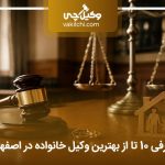 معرفی 10 تا از بهترین وکیل خانواده در اصفهان⭐【آپدیت سال1405】