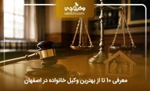 معرفی 10 تا از بهترین وکیل خانواده در اصفهان + آدرس و شماره⭐(سال1405)